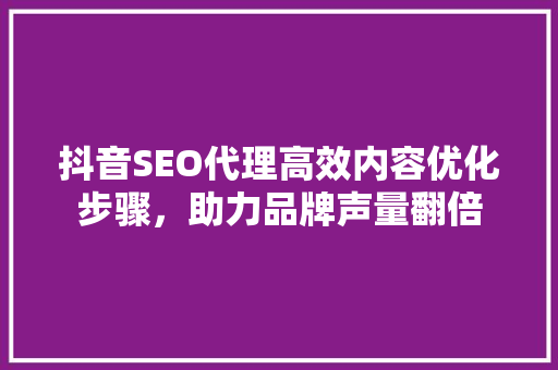 抖音SEO代理高效内容优化步骤，助力品牌声量翻倍