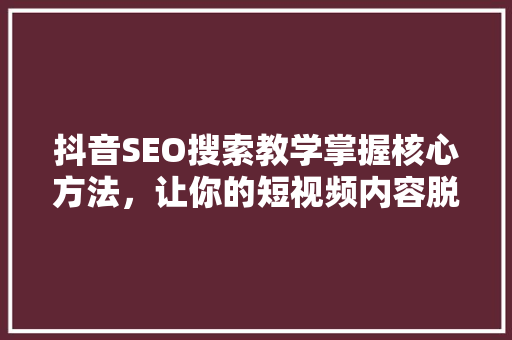 抖音SEO搜索教学掌握核心方法，让你的短视频内容脱颖而出