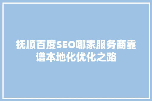 抚顺百度SEO哪家服务商靠谱本地化优化之路