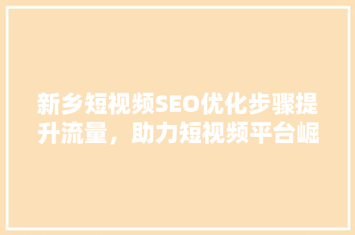 新乡短视频SEO优化步骤提升流量，助力短视频平台崛起