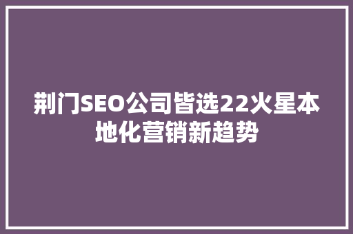 荆门SEO公司皆选22火星本地化营销新趋势