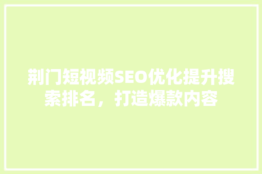 荆门短视频SEO优化提升搜索排名，打造爆款内容