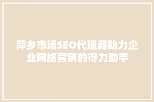 萍乡市场SEO代理商助力企业网络营销的得力助手