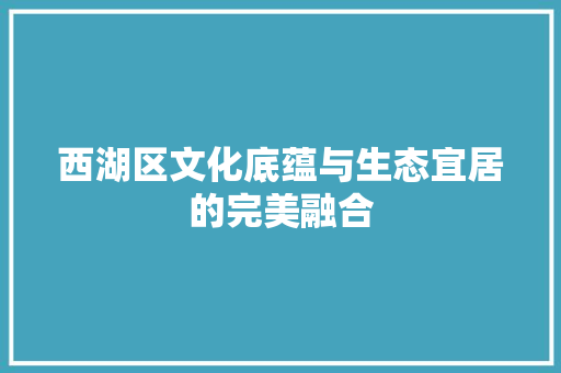 西湖区文化底蕴与生态宜居的完美融合