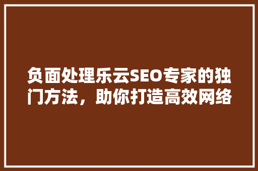 负面处理乐云SEO专家的独门方法，助你打造高效网络品牌  第1张