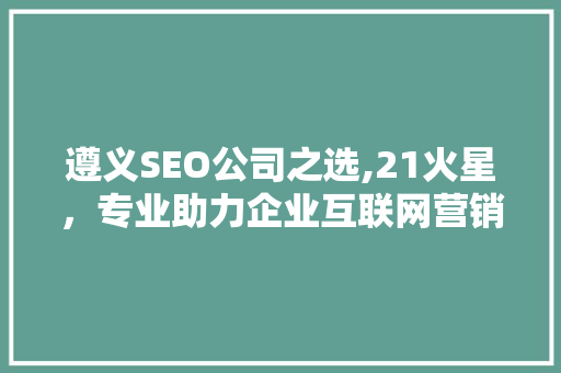 遵义SEO公司之选,21火星，专业助力企业互联网营销
