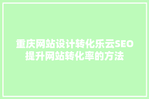 重庆网站设计转化乐云SEO提升网站转化率的方法