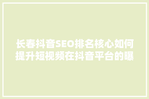 长春抖音SEO排名核心如何提升短视频在抖音平台的曝光率
