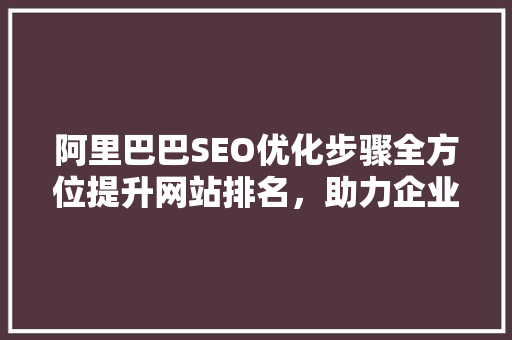 阿里巴巴SEO优化步骤全方位提升网站排名，助力企业腾飞