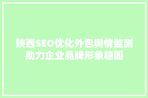 陕西SEO优化外包舆情监测助力企业品牌形象稳固