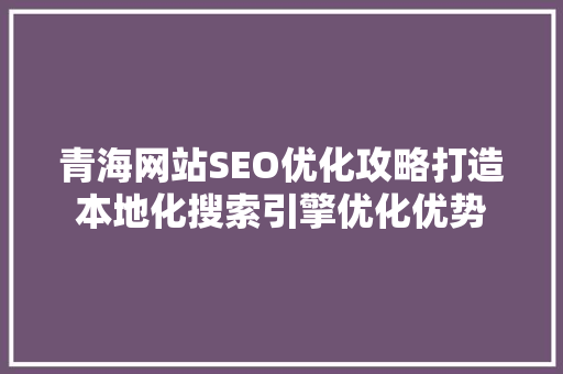青海网站SEO优化攻略打造本地化搜索引擎优化优势