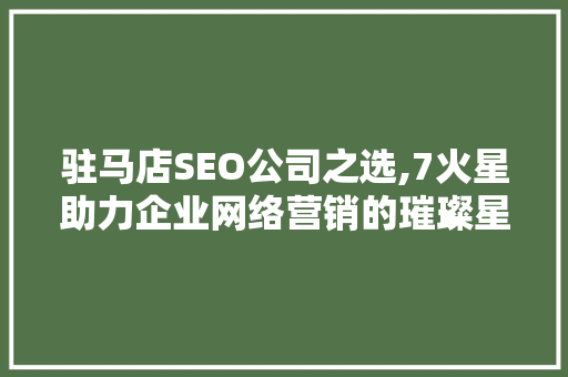 驻马店SEO公司之选,7火星助力企业网络营销的璀璨星辰