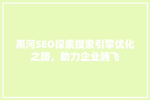 黑河SEO探索搜索引擎优化之路，助力企业腾飞