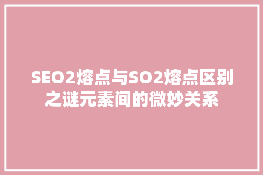SEO2熔点与SO2熔点区别之谜元素间的微妙关系  第1张