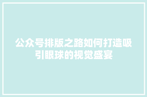 公众号排版之路如何打造吸引眼球的视觉盛宴