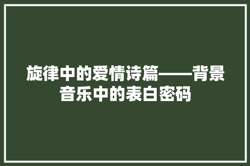 旋律中的爱情诗篇——背景音乐中的表白密码