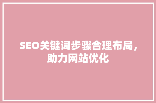 SEO关键词步骤合理布局，助力网站优化