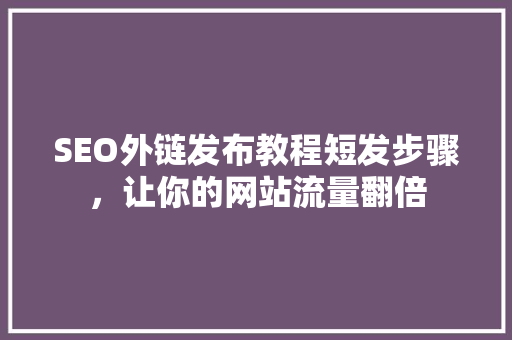 SEO外链发布教程短发步骤，让你的网站流量翻倍