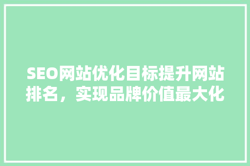 SEO网站优化目标提升网站排名，实现品牌价值最大化