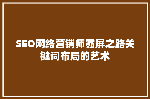 SEO网络营销师霸屏之路关键词布局的艺术