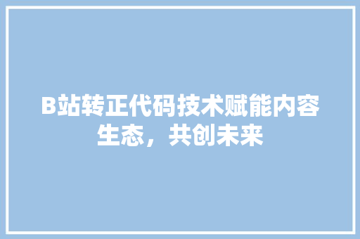 B站转正代码技术赋能内容生态，共创未来