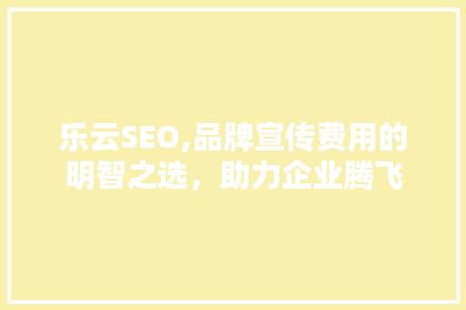 乐云SEO,品牌宣传费用的明智之选，助力企业腾飞
