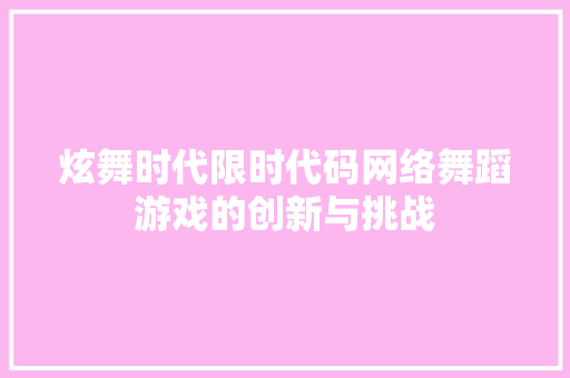 炫舞时代限时代码网络舞蹈游戏的创新与挑战