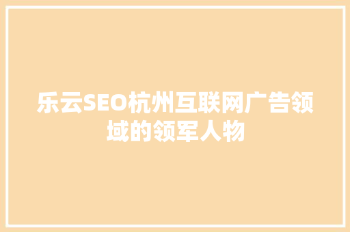 乐云SEO杭州互联网广告领域的领军人物