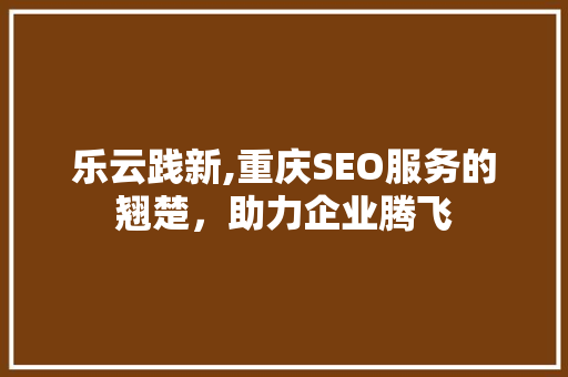 乐云践新,重庆SEO服务的翘楚，助力企业腾飞