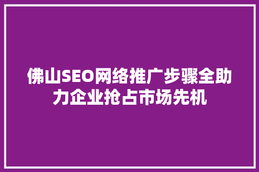 佛山SEO网络推广步骤全助力企业抢占市场先机