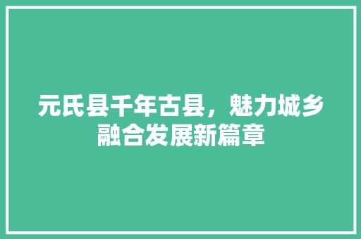 元氏县千年古县，魅力城乡融合发展新篇章