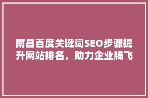 南昌百度关键词SEO步骤提升网站排名，助力企业腾飞