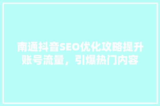 南通抖音SEO优化攻略提升账号流量，引爆热门内容
