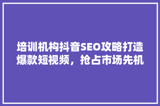 培训机构抖音SEO攻略打造爆款短视频，抢占市场先机  第1张