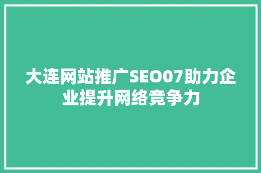 大连网站推广SEO07助力企业提升网络竞争力  第1张