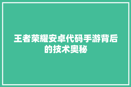 王者荣耀安卓代码手游背后的技术奥秘