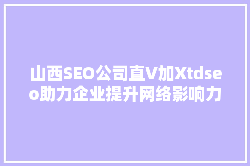 山西SEO公司直V加Xtdseo助力企业提升网络影响力，实现品牌价值最大化