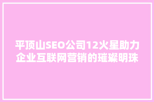 平顶山SEO公司12火星助力企业互联网营销的璀璨明珠