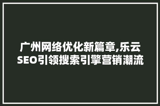 广州网络优化新篇章,乐云SEO引领搜索引擎营销潮流