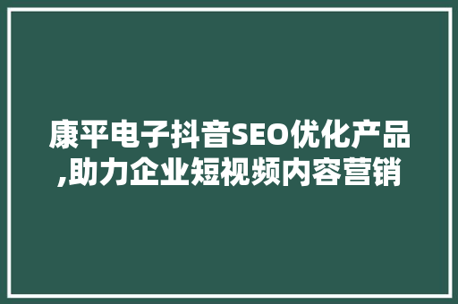 康平电子抖音SEO优化产品,助力企业短视频内容营销新高度