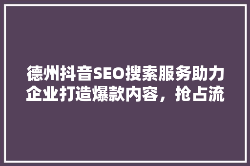德州抖音SEO搜索服务助力企业打造爆款内容，抢占流量高地