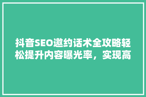 抖音SEO邀约话术全攻略轻松提升内容曝光率，实现高效互动