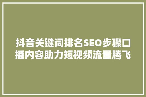 抖音关键词排名SEO步骤口播内容助力短视频流量腾飞
