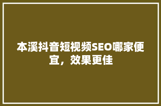 本溪抖音短视频SEO哪家便宜，效果更佳