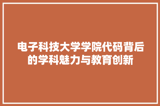 电子科技大学学院代码背后的学科魅力与教育创新  第1张