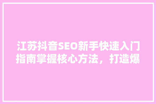 江苏抖音SEO新手快速入门指南掌握核心方法，打造爆款内容
