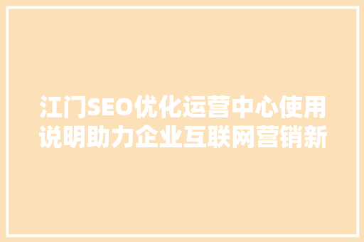 江门SEO优化运营中心使用说明助力企业互联网营销新突破