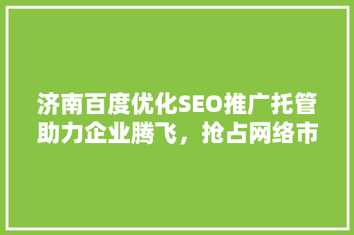 济南百度优化SEO推广托管助力企业腾飞，抢占网络市场先机