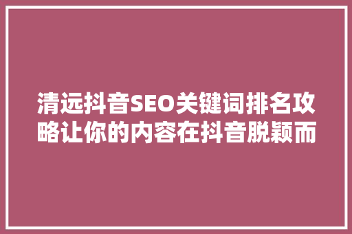 清远抖音SEO关键词排名攻略让你的内容在抖音脱颖而出