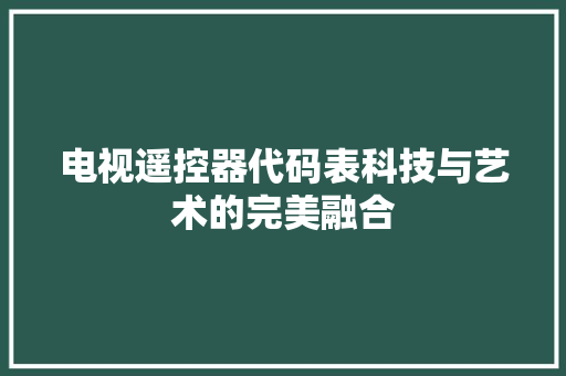 电视遥控器代码表科技与艺术的完美融合